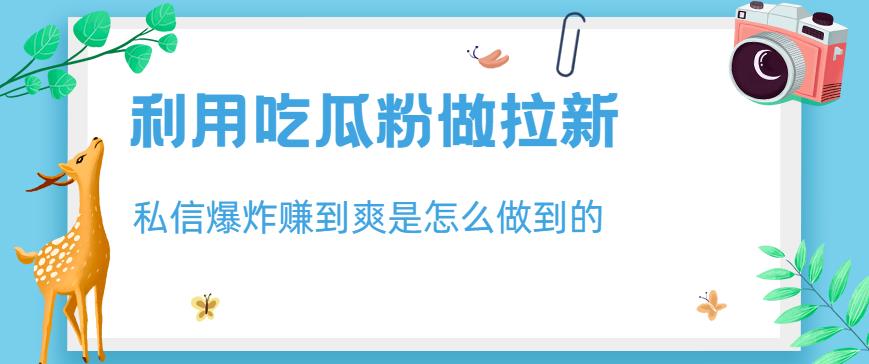 利用吃瓜粉做拉新，私信爆炸日入1000+赚到爽是怎么做到的【揭秘】-源创资源网