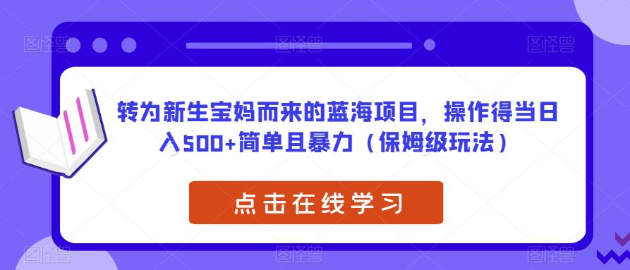转为新生宝妈而来的蓝海项目，操作得当日入500+简单且暴力（保姆级玩法）【揭秘】-源创资源网