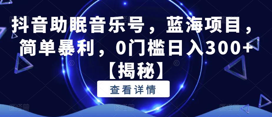 抖音助眠音乐号，蓝海项目，简单暴利，0门槛日入300+【揭秘】-源创资源网