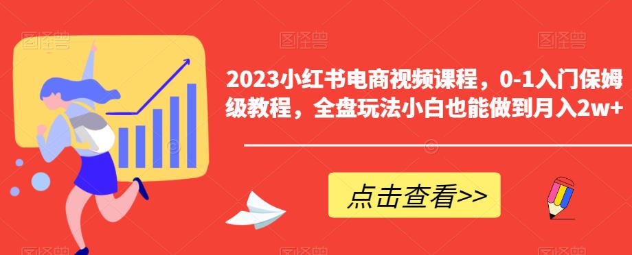 2023小红书电商视频课程，0-1入门保姆级教程，全盘玩法小白也能做到月入2w+-源创资源网