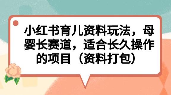 小红书育儿资料玩法，母婴长赛道，适合长久操作的项目（资料打包）【揭秘】-源创资源网
