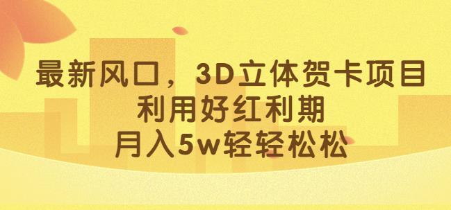 最新风口，3D立体贺卡项目，利用好红利期，月入5w轻轻松松【揭秘】-源创资源网