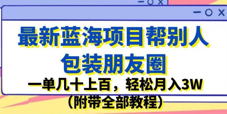 最新蓝海项目帮别人包装朋友圈，一单几十上百，轻松月入3W（附带全部教程）-源创资源网