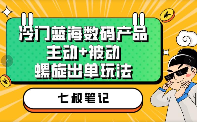 七叔冷门蓝海数码产品，主动+被动螺旋出单玩法，每天百分百出单【揭秘】-源创资源网