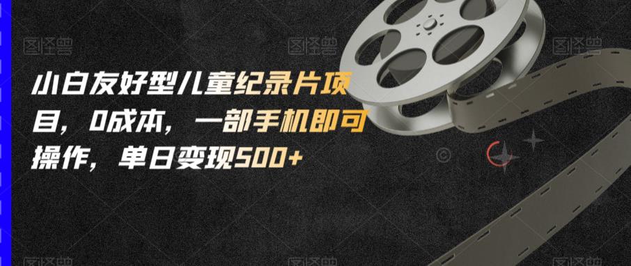 小白友好型儿童纪录片项目，0成本，一部手机即可操作，单日变现500+【揭秘】-源创资源网