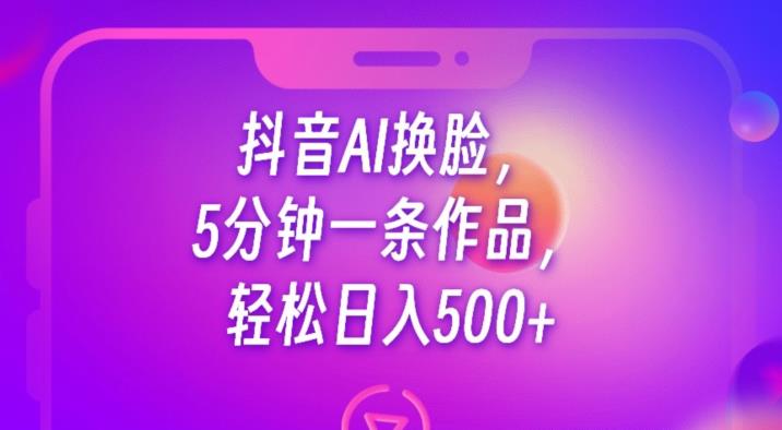 抖音AI换脸，5分钟一条作品，轻松日入500+【揭秘】-源创资源网