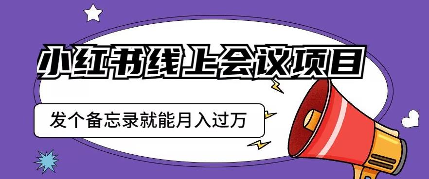小红书线上会议项目，发一个备忘录笔记就能精准获客月入过万【揭秘】-源创资源网