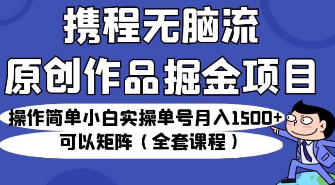携程无脑流原创作品掘金项目，操作简单小白实操单号月入1500+可以矩阵（全套课程）【揭秘】-源创资源网