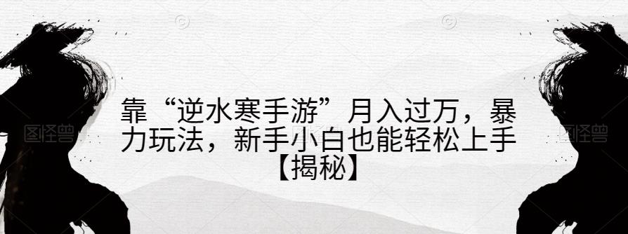 靠“逆水寒手游”月入过万，暴力玩法，新手小白也能轻松上手【揭秘】-源创资源网