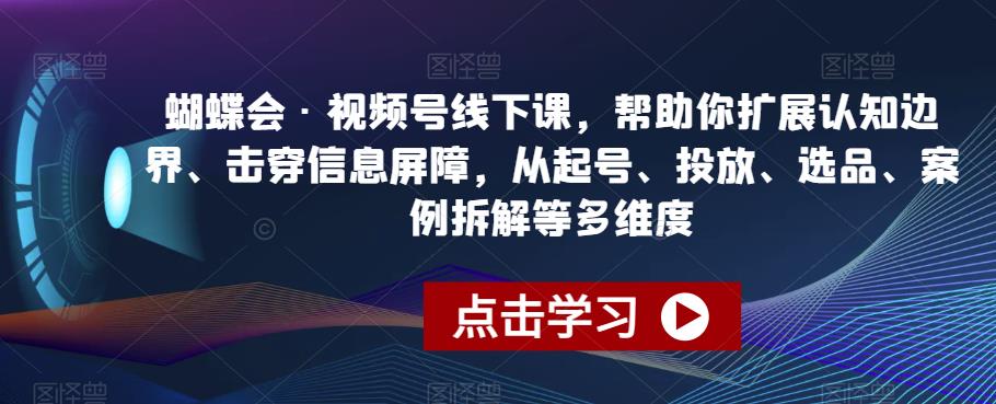 蝴蝶会·视频号线下课，帮助你扩展认知边界、击穿信息屏障，从起号、投放、选品、案例拆解等多维度-源创资源网