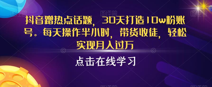 抖音蹭热点话题，30天打造10w粉账号，每天操作半小时，带货收徒，轻松实现月入过万【揭秘】-源创资源网