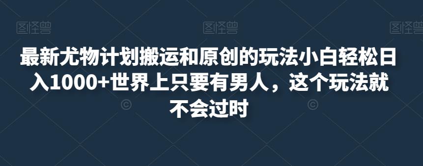 最新尤物计划搬运和原创的玩法小白轻松日入1000+世界上只要有男人，这个玩法就不会过时【揭秘】-源创资源网