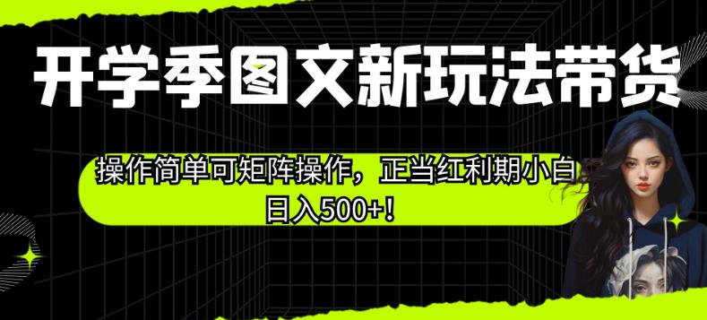 开学季图文新玩法带货，操作简单可矩阵操作，正当红利期小白日入500+！【揭秘】-源创资源网