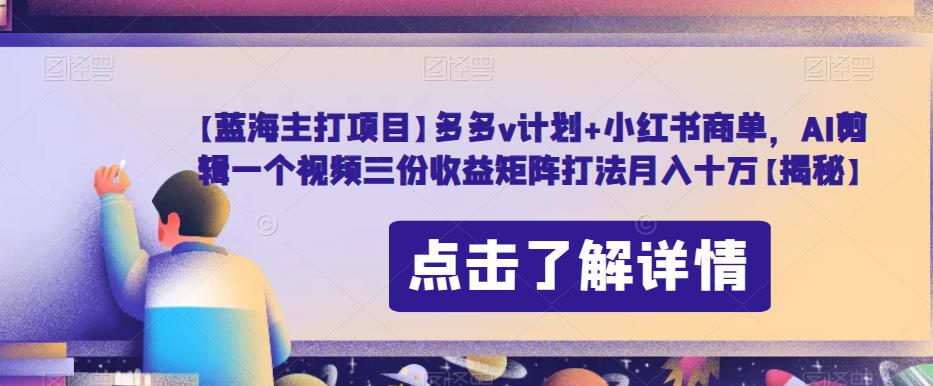 【蓝海主打项目】多多v计划+小红书商单，AI剪辑一个视频三份收益矩阵打法月入十万【揭秘】-源创资源网