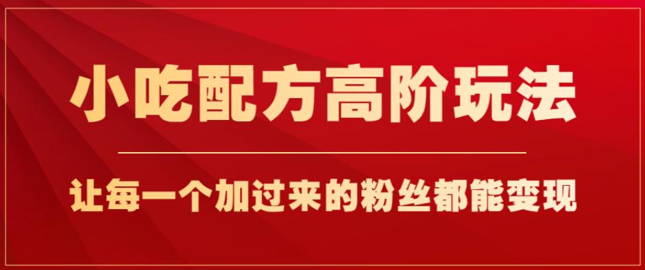 小吃配方高阶玩法，每个加过来的粉丝都能变现，一部手机轻松月入1w+【揭秘】-源创资源网