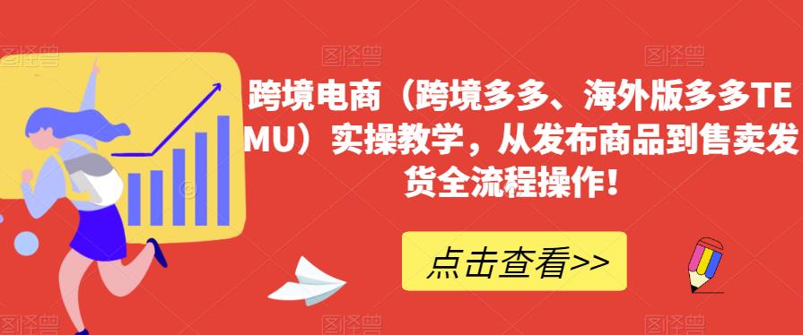 跨境电商（跨境多多、海外版多多TEMU）实操教学，从发布商品到售卖发货全流程操作！-源创资源网