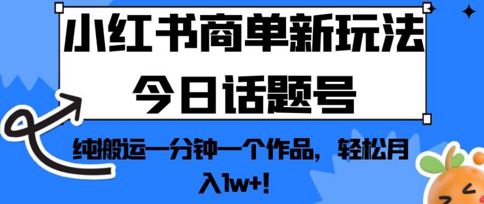 小红书商单新玩法今日话题号，纯搬运一分钟一个作品，轻松月入1w+！【揭秘】-源创资源网