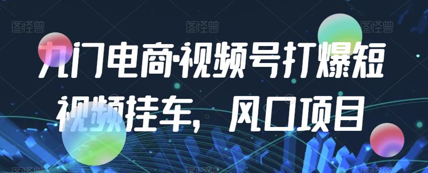 九门电商·视频号打爆短视频挂车，风口项目-源创资源网