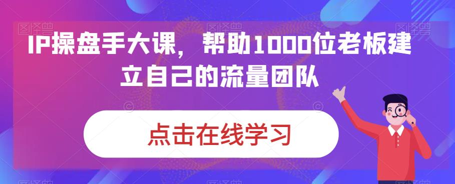 IP操盘手大课，帮助1000位老板建立自己的流量团队-源创资源网