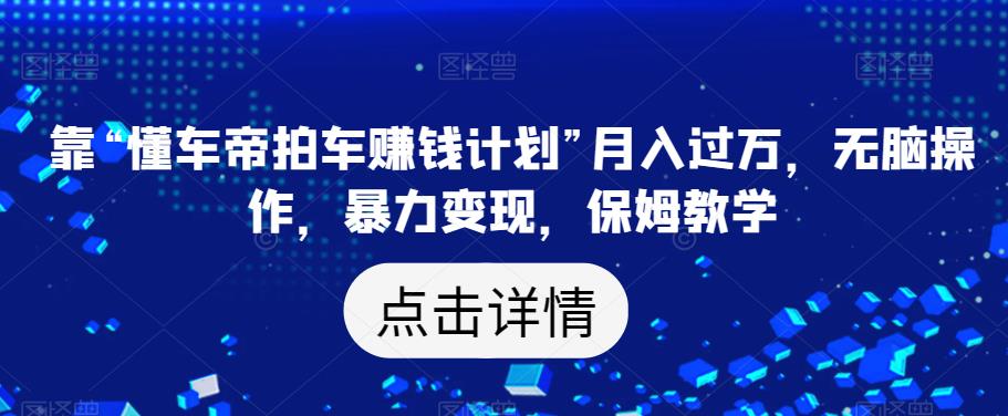靠“懂车帝拍车赚钱计划”月入过万，无脑操作，暴力变现，保姆教学【揭秘】-源创资源网