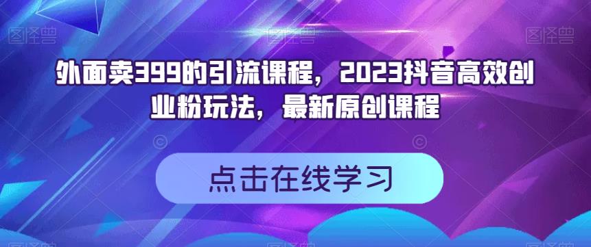 外面卖399的引流课程，2023抖音高效创业粉玩法，最新原创课程-源创资源网