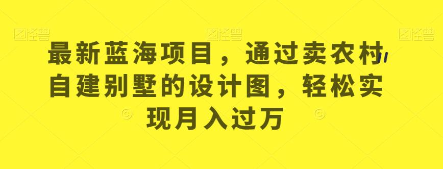 最新蓝海项目，通过卖农村自建别墅的设计图，轻松实现月入过万【揭秘】-源创资源网