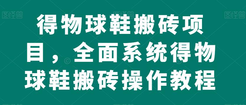 得物球鞋搬砖项目，全面系统得物球鞋搬砖操作教程【揭秘】-源创资源网