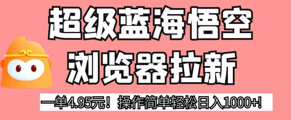 超级蓝海悟空浏览器拉新，一单4.95元！操作简单轻松日入1000+!【揭秘】-源创资源网