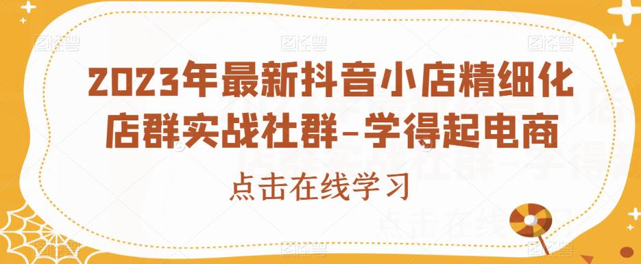 2023年最新抖音小店精细化店群实战社群-学得起电商-源创资源网