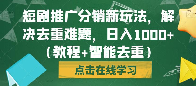 短剧推广分销新玩法，解决去重难题，日入1000+（教程+智能去重）【揭秘】-源创资源网