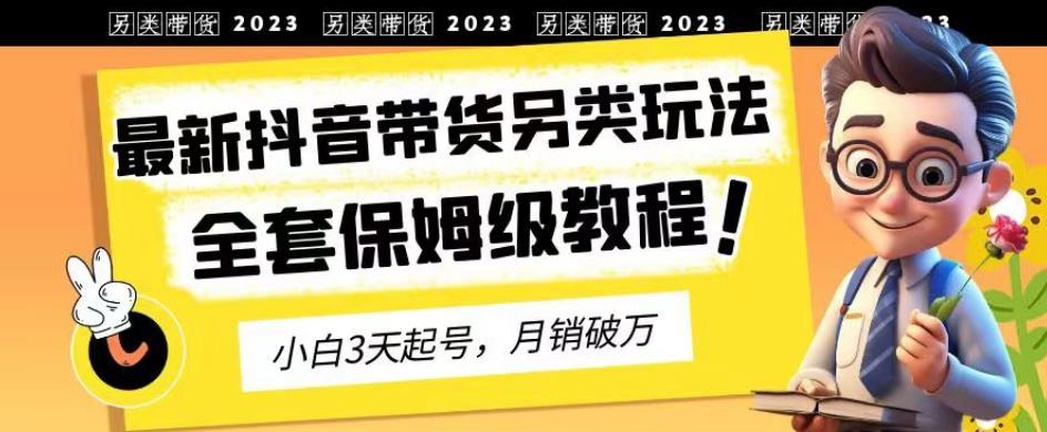 2023年最新抖音带货另类玩法，3天起号，月销破万（保姆级教程）【揭秘】-源创资源网
