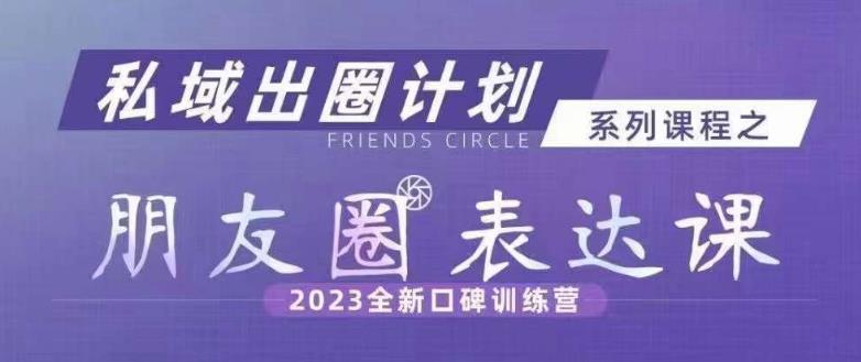 私域出圈计划系列课程之朋友圈表达课，2023全新口碑训练营-源创资源网