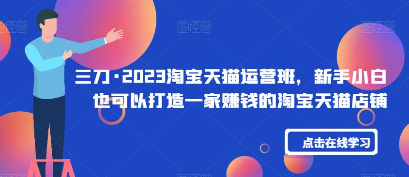 三刀·2023淘宝天猫运营班，新手小白也可以打造一家赚钱的淘宝天猫店铺-源创资源网