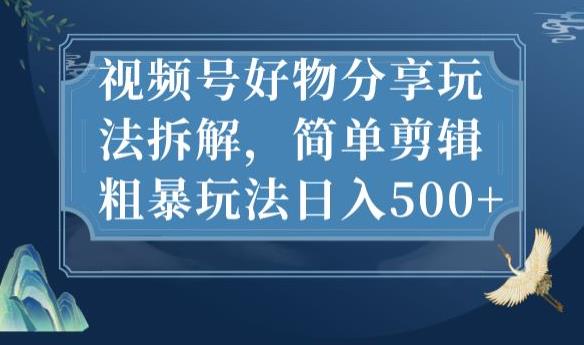 视频号好物分享玩法拆解，简单剪辑粗暴玩法日入500+【揭秘】-源创资源网