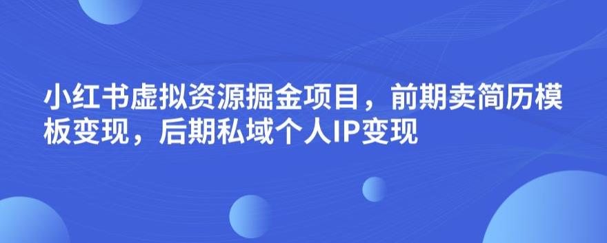 小红书虚拟资源掘金项目，前期卖简历模板变现，后期私域个人IP变现，日入300，长期稳定【揭秘】-源创资源网