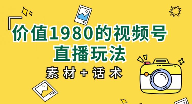 价值1980的视频号直播玩法，小白也可以直接上手操作【教程+素材+话术】-源创资源网