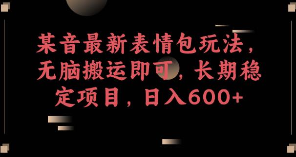 某音最新表情包玩法，无脑搬运即可，长期稳定项目，日入600+【揭秘】-源创资源网