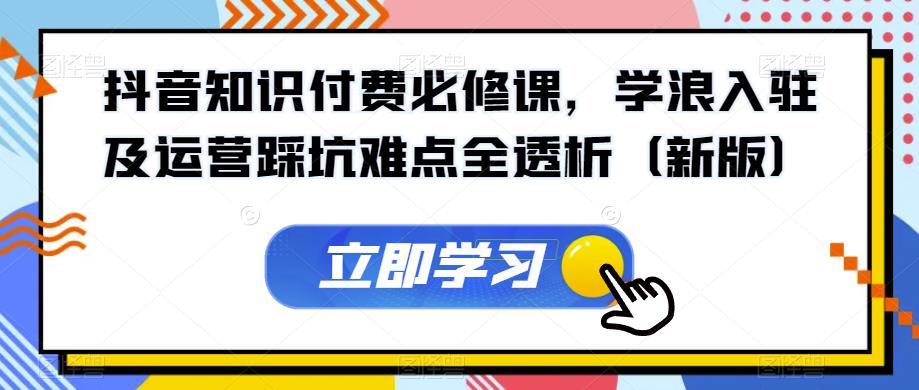 抖音知识付费必修课，学浪入驻及运营踩坑难点全透析（新版）-源创资源网
