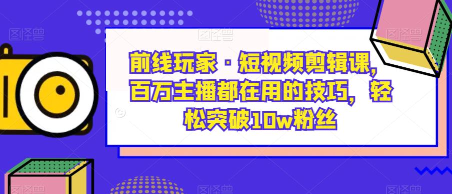 前线玩家·短视频剪辑课，百万主播都在用的技巧，轻松突破10w粉丝-源创资源网
