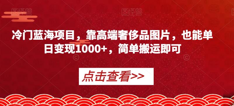 冷门蓝海项目，靠高端奢侈品图片，也能单日变现1000+，简单搬运即可【揭秘】-源创资源网