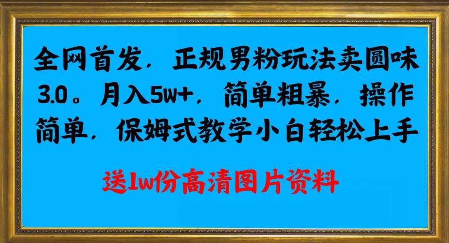 全网首发正规男粉玩法卖圆味3.0，月入5W+，简单粗暴，操作简单，保姆式教学，小白轻松上手-源创资源网