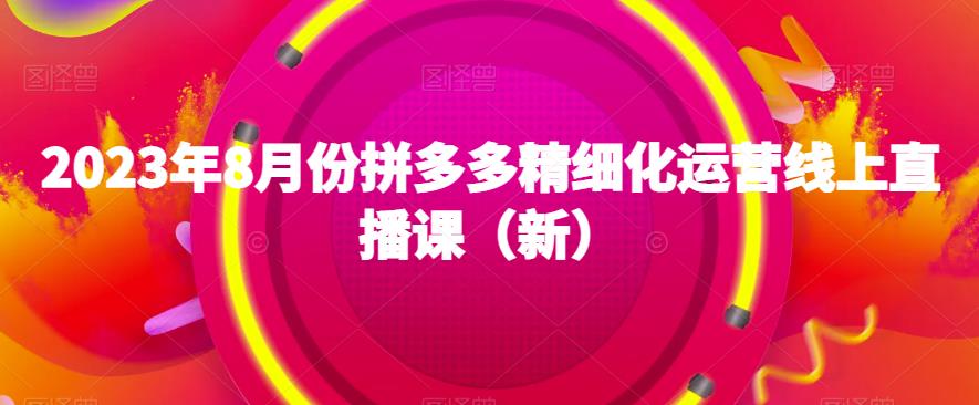 2023年8月份拼多多精细化运营线上直播课（新）-源创资源网