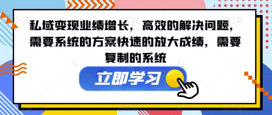 私域变现业绩增长，高效的解决问题，需要系统的方案快速的放大成绩，需要复制的系统-源创资源网