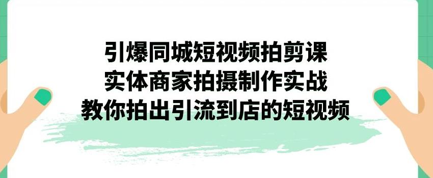 引爆同城短视频拍剪课，实体商家拍摄制作实战，教你拍出引流到店的短视频-源创资源网