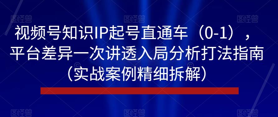 视频号知识IP起号直通车（0-1），平台差异一次讲透入局分析打法指南（实战案例精细拆解）-源创资源网
