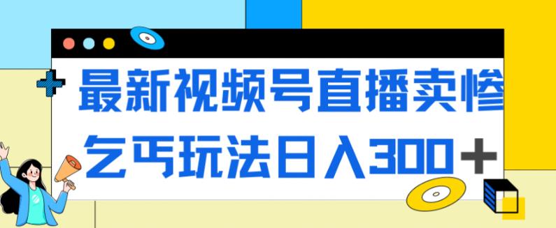 最新视频号直播卖惨乞讨玩法，流量嘎嘎滴，轻松日入300+-源创资源网