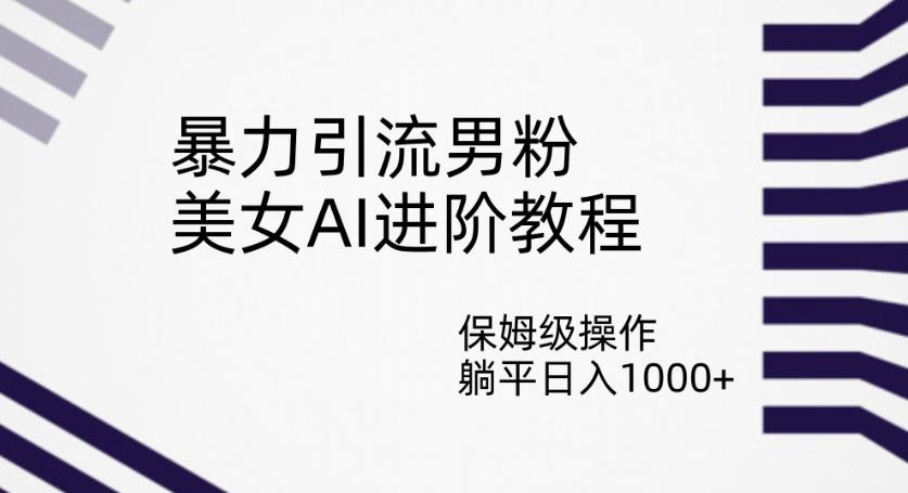 暴力引流男粉，美女AI进阶教程，保姆级操作，躺平日入1000+【揭秘】-源创资源网