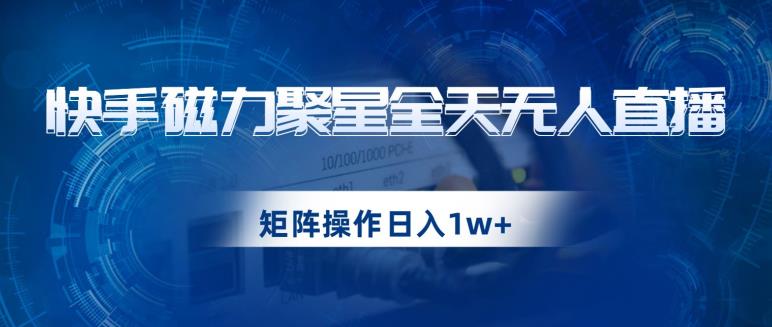 快手磁力聚星全天无人直播，矩阵操作日入1w+【揭秘】-源创资源网