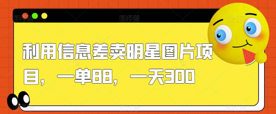 利用信息差卖明星图片项目，一单88，一天300【揭秘】-源创资源网