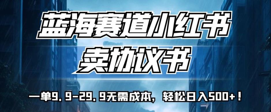 蓝海赛道小红书卖协议书，一单9.9-29.9无需成本，轻松日入500+!【揭秘】-源创资源网